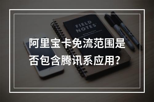 阿里宝卡免流范围是否包含腾讯系应用？