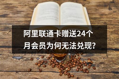 阿里联通卡赠送24个月会员为何无法兑现？