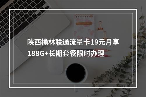 陕西榆林联通流量卡19元月享188G+长期套餐限时办理