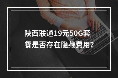 陕西联通19元50G套餐是否存在隐藏费用？