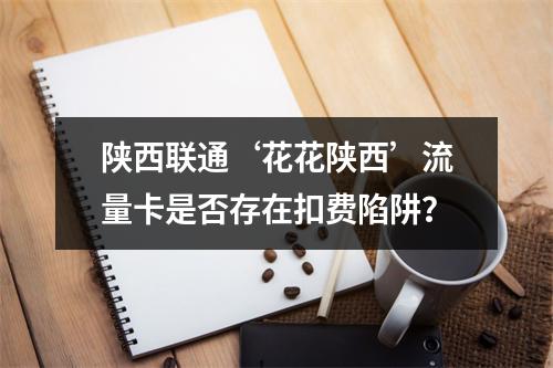 陕西联通‘花花陕西’流量卡是否存在扣费陷阱？
