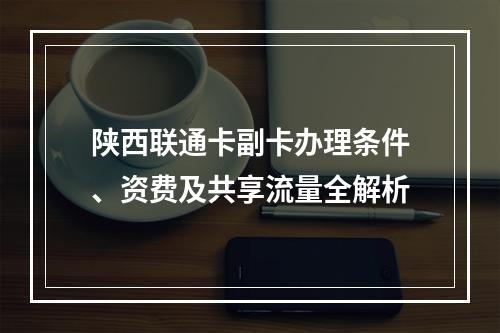 陕西联通卡副卡办理条件、资费及共享流量全解析
