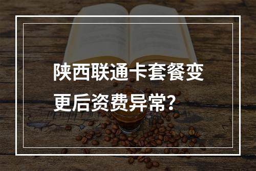 陕西联通卡套餐变更后资费异常？