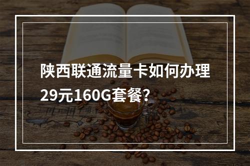 陕西联通流量卡如何办理29元160G套餐？
