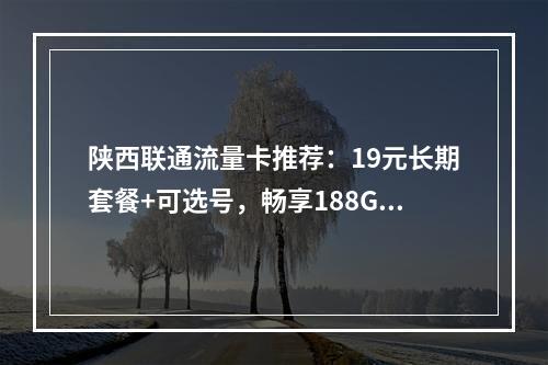 陕西联通流量卡推荐：19元长期套餐+可选号，畅享188G大流量