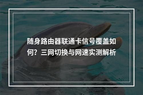 随身路由器联通卡信号覆盖如何？三网切换与网速实测解析