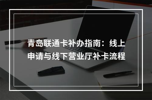青岛联通卡补办指南：线上申请与线下营业厅补卡流程