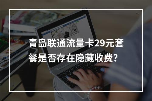 青岛联通流量卡29元套餐是否存在隐藏收费？