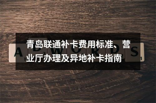 青岛联通补卡费用标准、营业厅办理及异地补卡指南