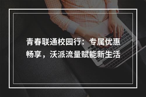青春联通校园行：专属优惠畅享，沃派流量赋能新生活