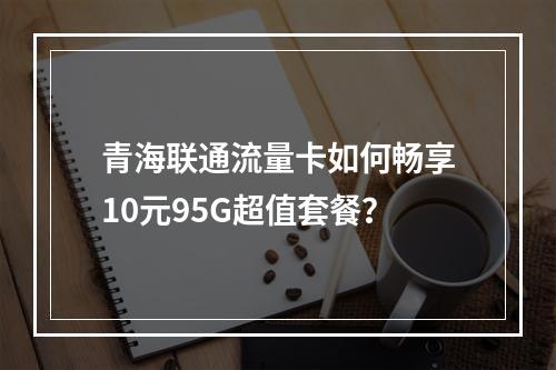 青海联通流量卡如何畅享10元95G超值套餐？