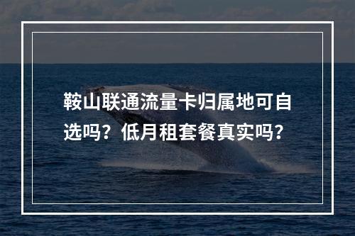 鞍山联通流量卡归属地可自选吗？低月租套餐真实吗？