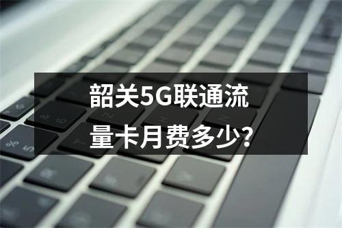 韶关5G联通流量卡月费多少？