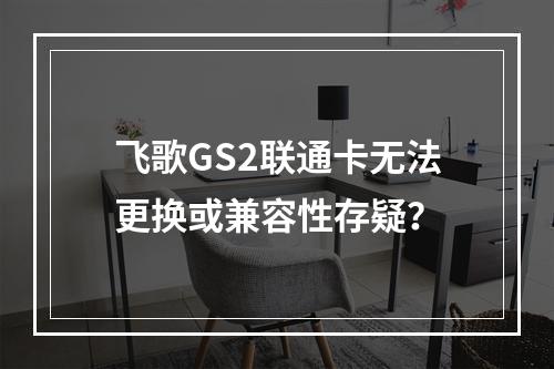 飞歌GS2联通卡无法更换或兼容性存疑？
