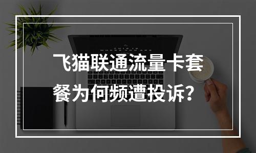 飞猫联通流量卡套餐为何频遭投诉？