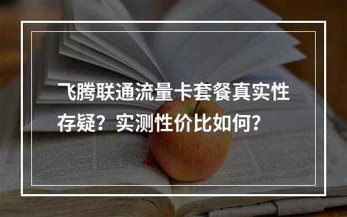 飞腾联通流量卡套餐真实性存疑？实测性价比如何？