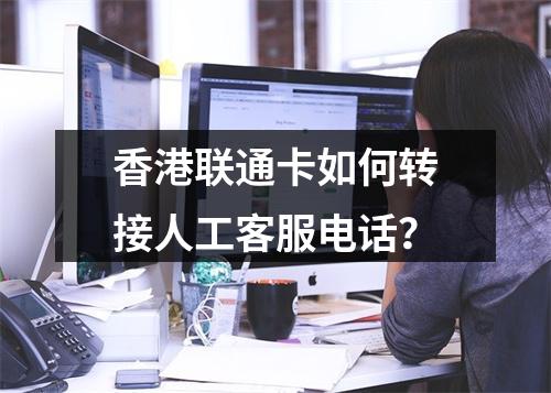 香港联通卡如何转接人工客服电话？