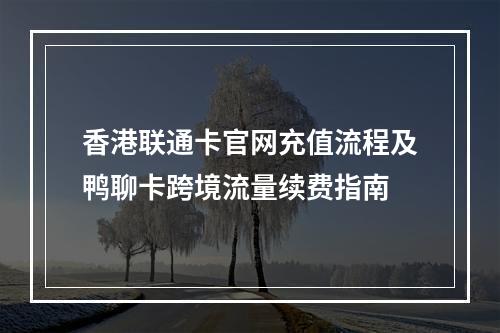 香港联通卡官网充值流程及鸭聊卡跨境流量续费指南