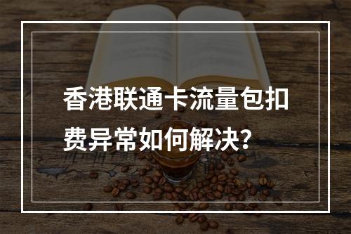 香港联通卡流量包扣费异常如何解决？