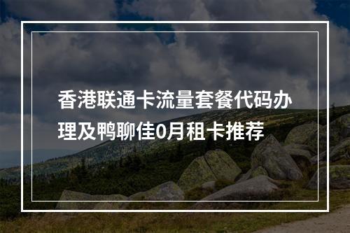 香港联通卡流量套餐代码办理及鸭聊佳0月租卡推荐