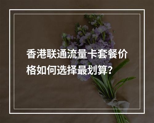 香港联通流量卡套餐价格如何选择最划算？