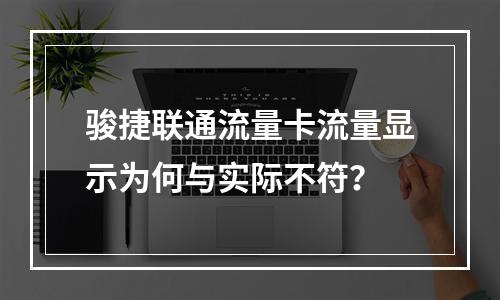 骏捷联通流量卡流量显示为何与实际不符？