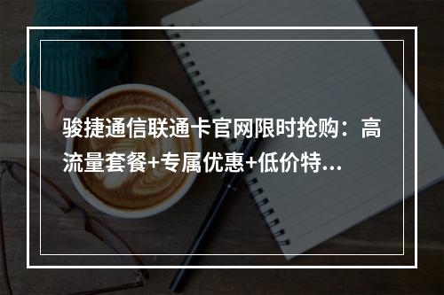 骏捷通信联通卡官网限时抢购：高流量套餐+专属优惠+低价特惠