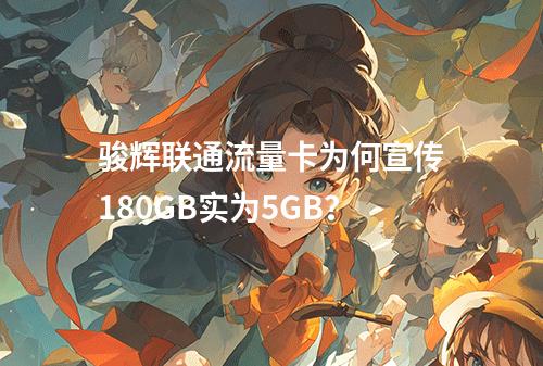骏辉联通流量卡为何宣传180GB实为5GB？