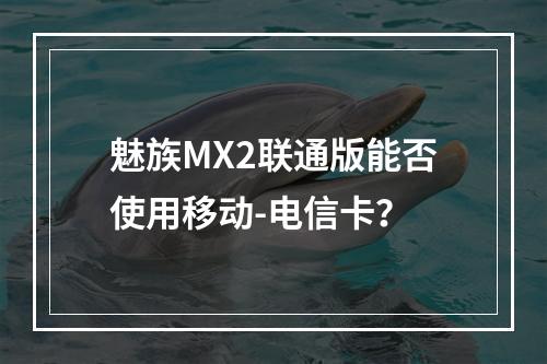 魅族MX2联通版能否使用移动-电信卡？
