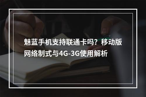 魅蓝手机支持联通卡吗？移动版网络制式与4G-3G使用解析