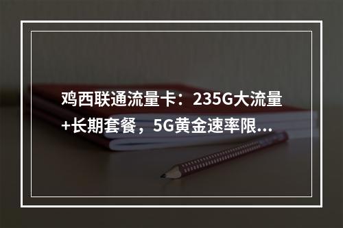 鸡西联通流量卡：235G大流量+长期套餐，5G黄金速率限时优惠