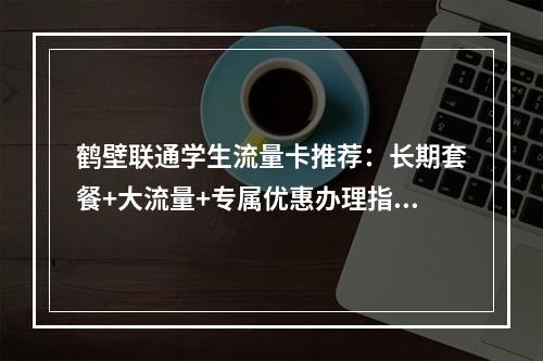 鹤壁联通学生流量卡推荐：长期套餐+大流量+专属优惠办理指南