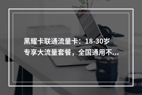 黑耀卡联通流量卡：18-30岁专享大流量套餐，全国通用不限速