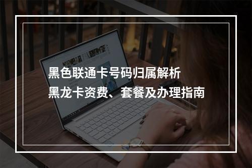 黑色联通卡号码归属解析  黑龙卡资费、套餐及办理指南