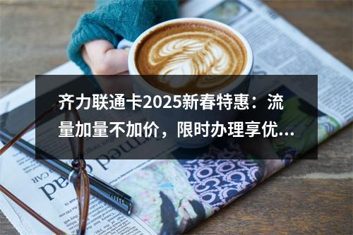 齐力联通卡2025新春特惠：流量加量不加价，限时办理享优惠