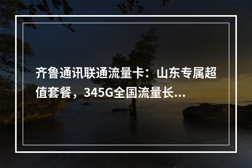 齐鲁通讯联通流量卡：山东专属超值套餐，345G全国流量长期畅享