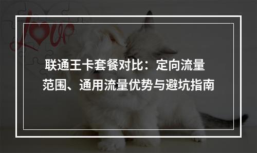  联通王卡套餐对比：定向流量范围、通用流量优势与避坑指南