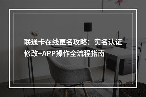 联通卡在线更名攻略：实名认证修改+APP操作全流程指南