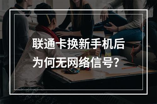 联通卡换新手机后为何无网络信号？