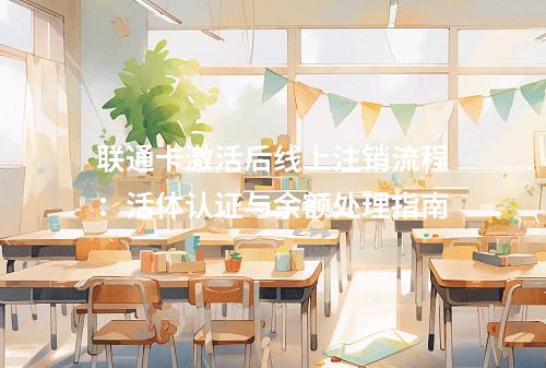 联通卡激活后线上注销流程：活体认证与余额处理指南