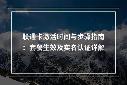 联通卡激活时间与步骤指南：套餐生效及实名认证详解