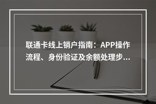 联通卡线上销户指南：APP操作流程、身份验证及余额处理步骤