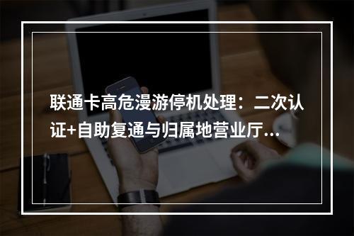 联通卡高危漫游停机处理：二次认证+自助复通与归属地营业厅指南
