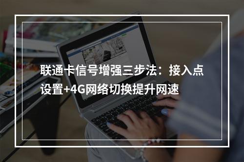 联通卡信号增强三步法：接入点设置+4G网络切换提升网速