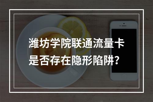 潍坊学院联通流量卡是否存在隐形陷阱？