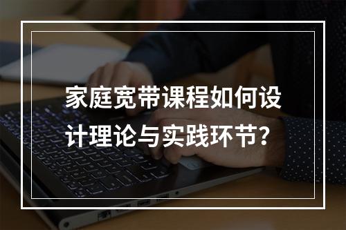 家庭宽带课程如何设计理论与实践环节？