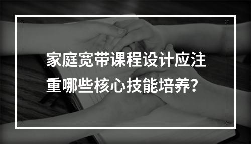 家庭宽带课程设计应注重哪些核心技能培养？