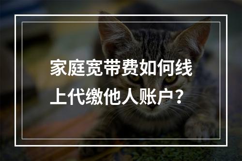 家庭宽带费如何线上代缴他人账户？