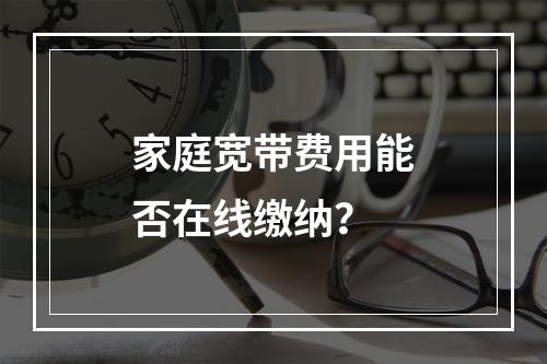 家庭宽带费用能否在线缴纳？