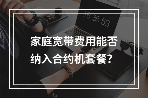 家庭宽带费用能否纳入合约机套餐？